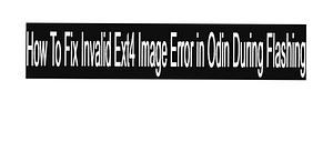 How To Fix Invalid Ext4 Image Error in Odin During Flashing